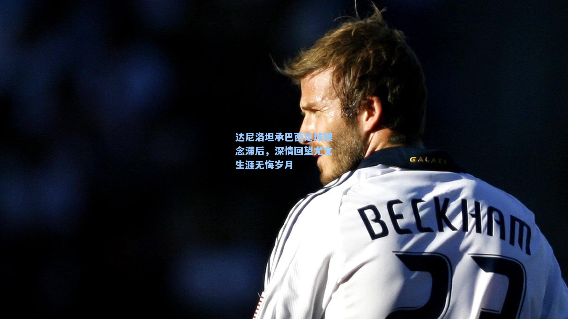 达尼洛坦承巴西足球理念滞后，深情回望尤文生涯无悔岁月