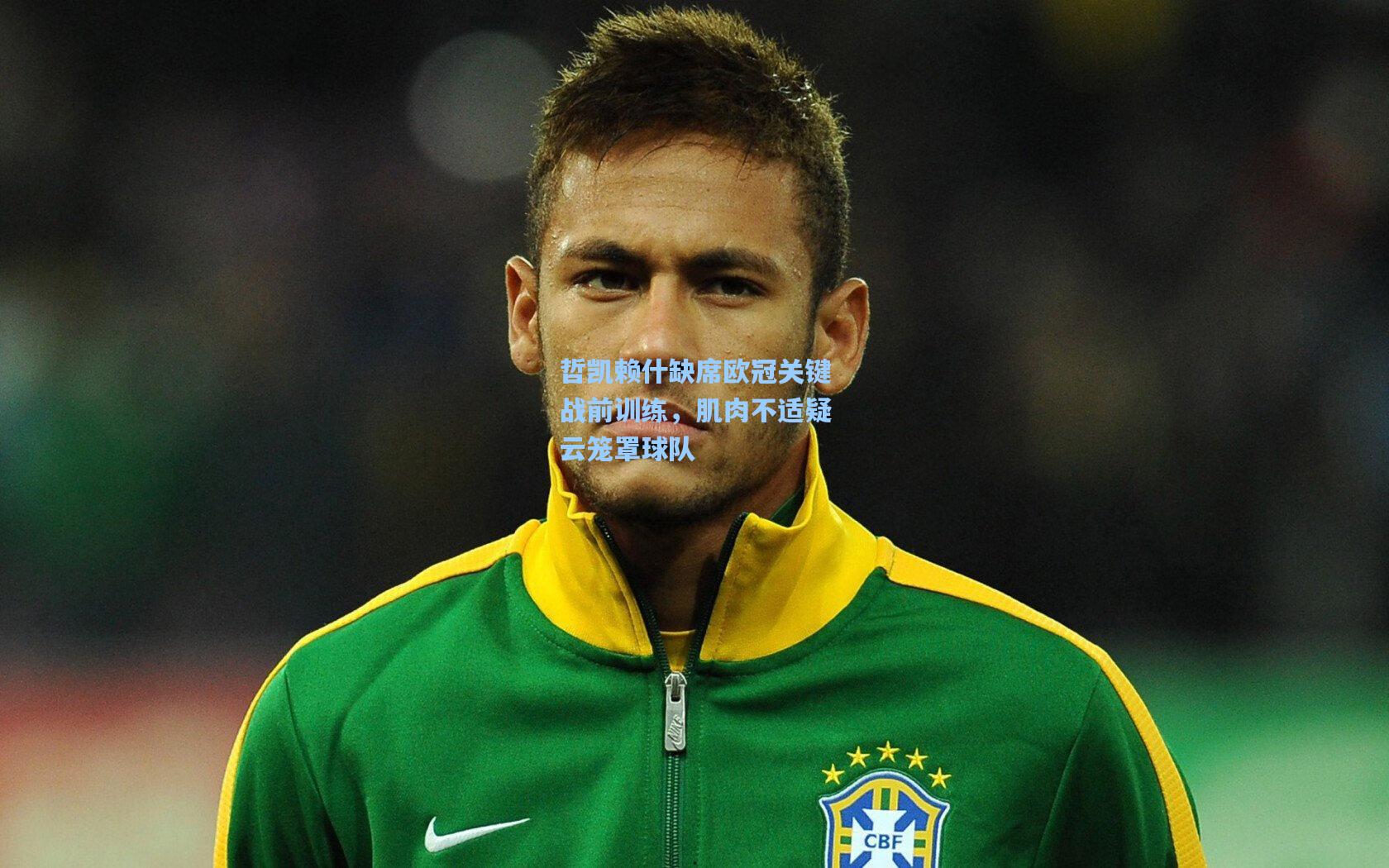 哲凯赖什缺席欧冠关键战前训练，肌肉不适疑云笼罩球队