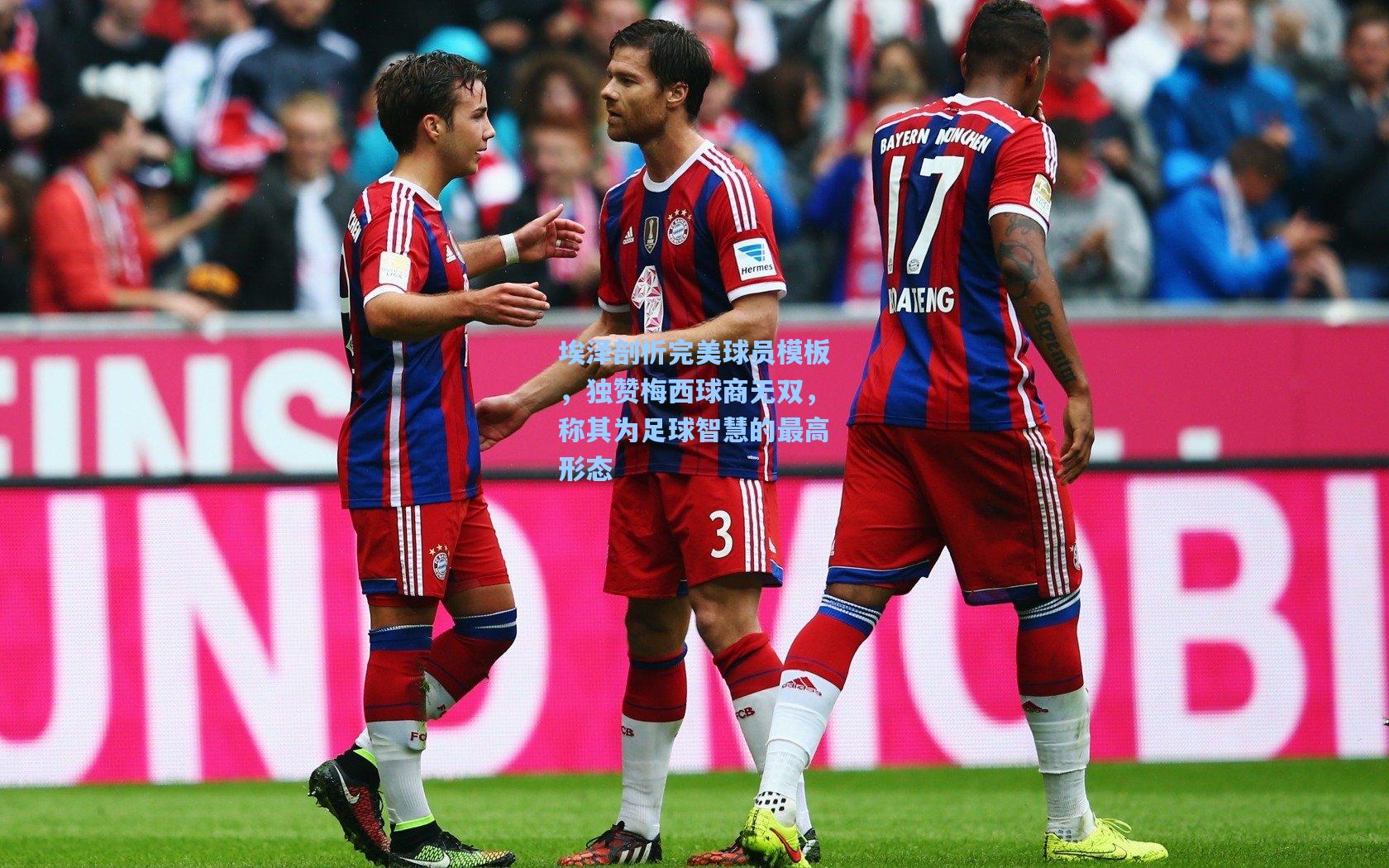 埃泽剖析完美球员模板，独赞梅西球商无双，称其为足球智慧的最高形态