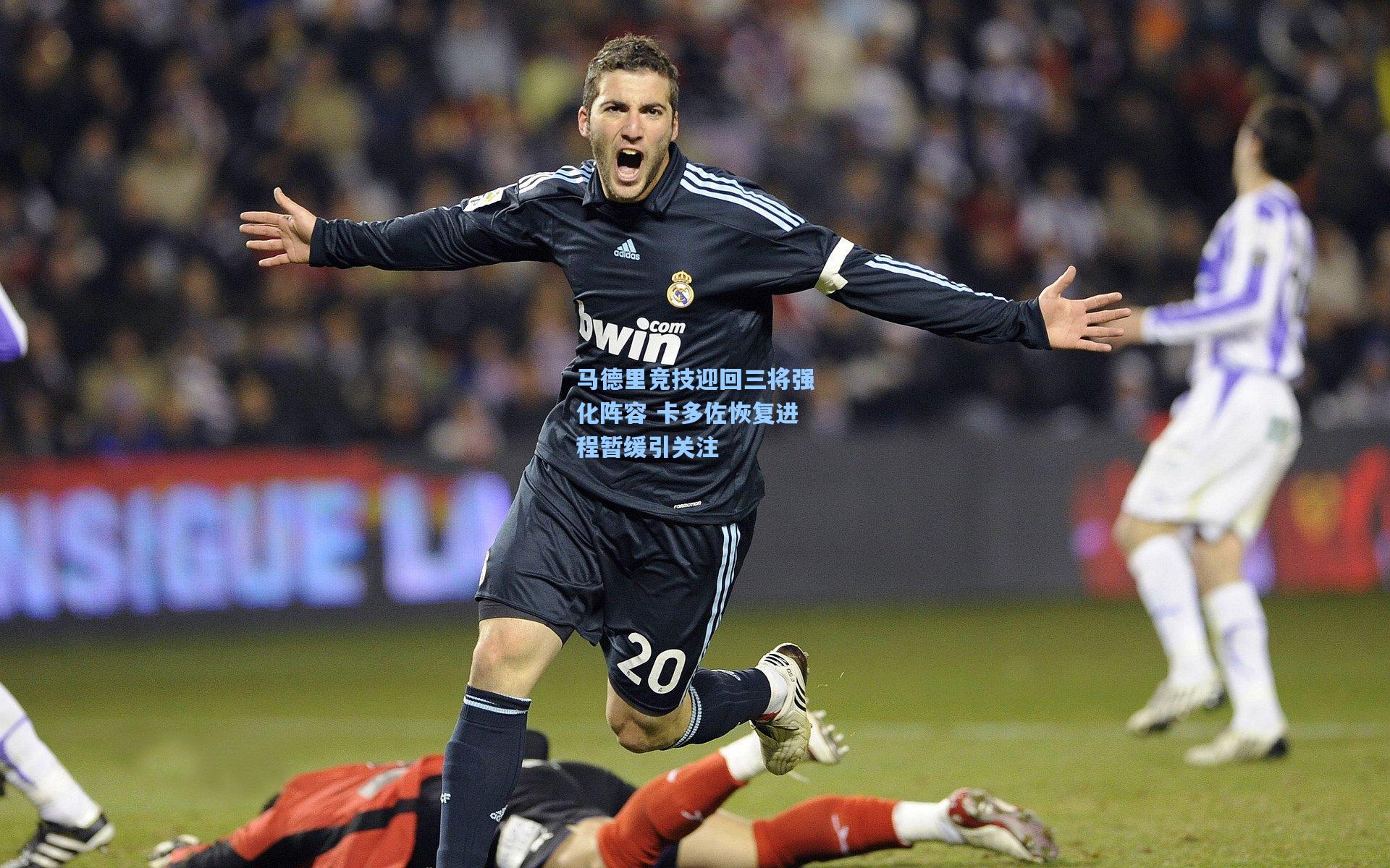 马德里竞技迎回三将强化阵容 卡多佐恢复进程暂缓引关注